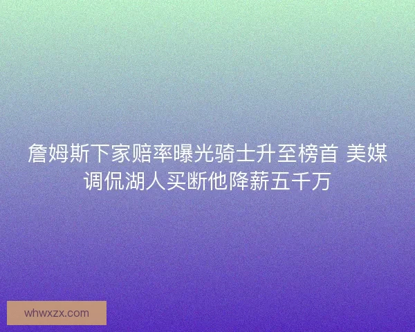詹姆斯下家赔率曝光骑士升至榜首 美媒调侃湖人买断他降薪五千万