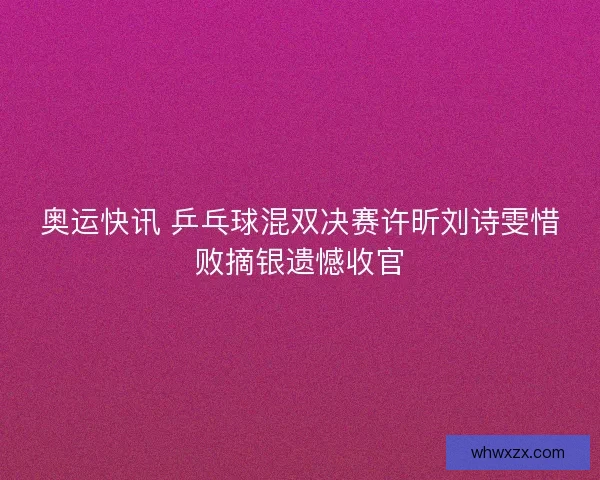 奥运快讯 乒乓球混双决赛许昕刘诗雯惜败摘银遗憾收官