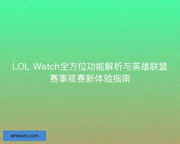 LOL Watch全方位功能解析与英雄联盟赛事观赛新体验指南