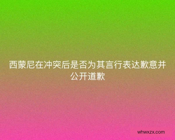 西蒙尼在冲突后是否为其言行表达歉意并公开道歉
