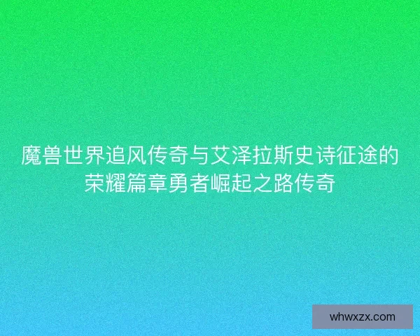 魔兽世界追风传奇与艾泽拉斯史诗征途的荣耀篇章勇者崛起之路传奇