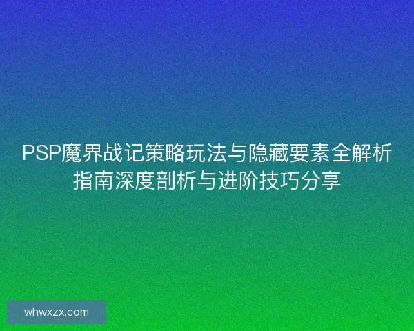 PSP魔界战记策略玩法与隐藏要素全解析指南深度剖析与进阶技巧分享