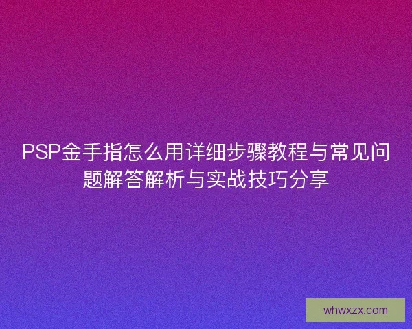 PSP金手指怎么用详细步骤教程与常见问题解答解析与实战技巧分享